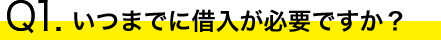 Q1.いつまでに借入が必要ですか？