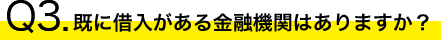 Q3.すでに借入がある金融機関はありますか？